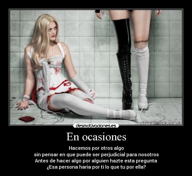 En ocasiones - Hacemos por otros algo
sin pensar en que puede ser perjudicial para nosotros
Antes de hacer algo por alguien hazte esta pregunta
¿Esa persona haria por ti lo que tu por ella?