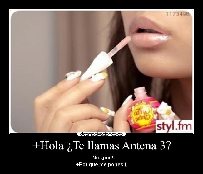+Hola ¿Te llamas Antena 3? - -No ¿por?
+Por que me pones (;