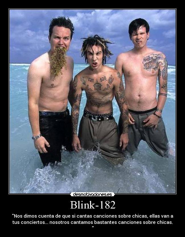 Blink-182 - Nos dimos cuenta de que si cantas canciones sobre chicas, ellas van a
tus conciertos... nosotros cantamos bastantes canciones sobre chicas.