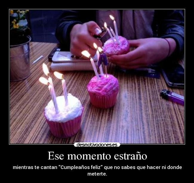 Ese momento estraño - mientras te cantan Cumpleaños feliz que no sabes que hacer ni donde meterte.