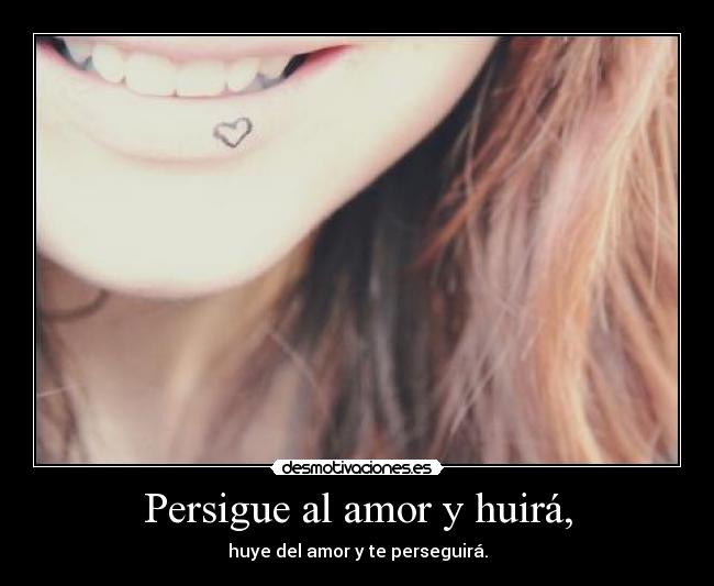 Persigue al amor y huirá, - huye del amor y te perseguirá.