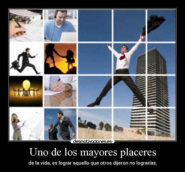 Uno de los mayores placeres - de la vida, es lograr aquello que otros dijeron no lograrías.