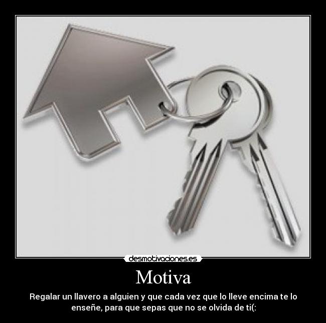 Motiva - Regalar un llavero a alguien y que cada vez que lo lleve encima te lo
enseñe, para que sepas que no se olvida de ti(: