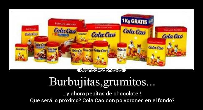 Burbujitas,grumitos... - ...y ahora pepitas de chocolate!!
 Que será lo próximo? Cola Cao con polvorones en el fondo?