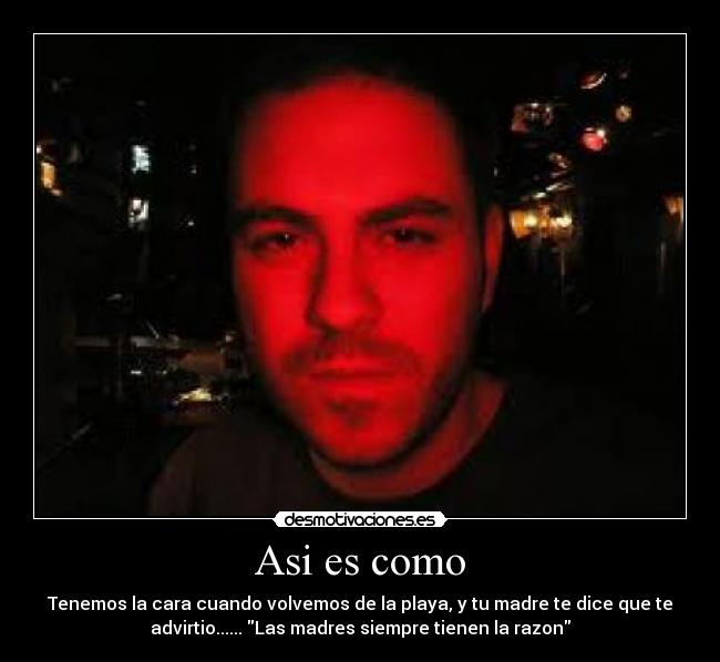 Asi es como - Tenemos la cara cuando volvemos de la playa, y tu madre te dice que te
advirtio...... Las madres siempre tienen la razon