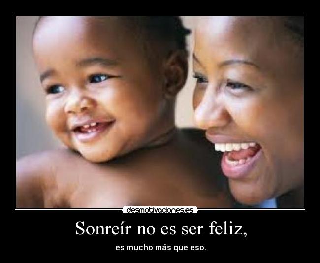Sonreír no es ser feliz, - es mucho más que eso.