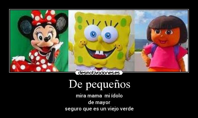 De pequeños - mira mama mi ídolo
de mayor
seguro que es un viejo verde