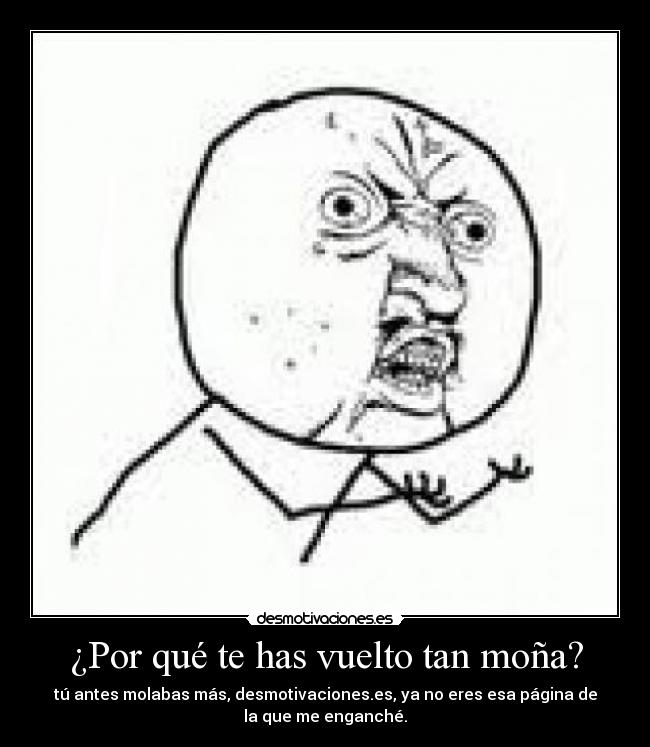 ¿Por qué te has vuelto tan moña? - tú antes molabas más, desmotivaciones.es, ya no eres esa página de
la que me enganché.