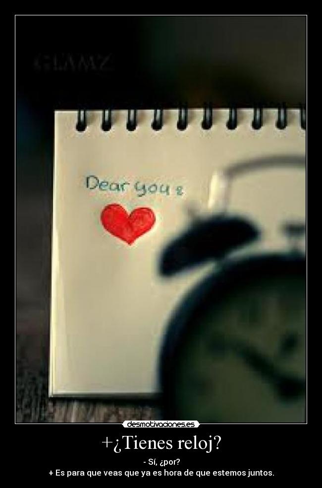 +¿Tienes reloj? - - Sí, ¿por?
+ Es para que veas que ya es hora de que estemos juntos.