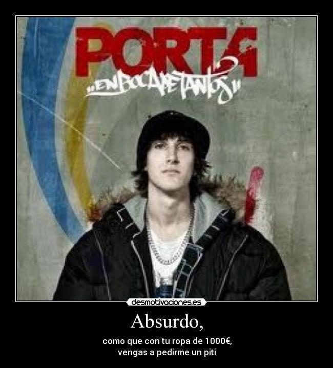 Absurdo, - como que con tu ropa de 1000€,
vengas a pedirme un piti