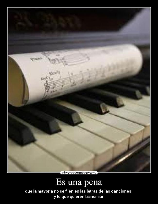Es una pena - que la mayoría no se fijen en las letras de las canciones
y lo que quieren transmitir.