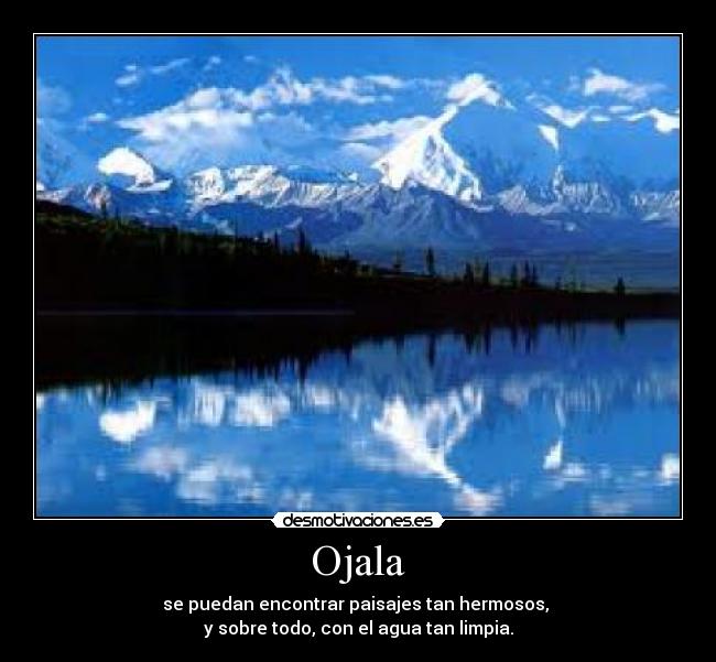 Ojala - se puedan encontrar paisajes tan hermosos, 
y sobre todo, con el agua tan limpia.
