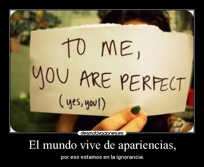 El mundo vive de apariencias, - por eso estamos en la ignorancia.
