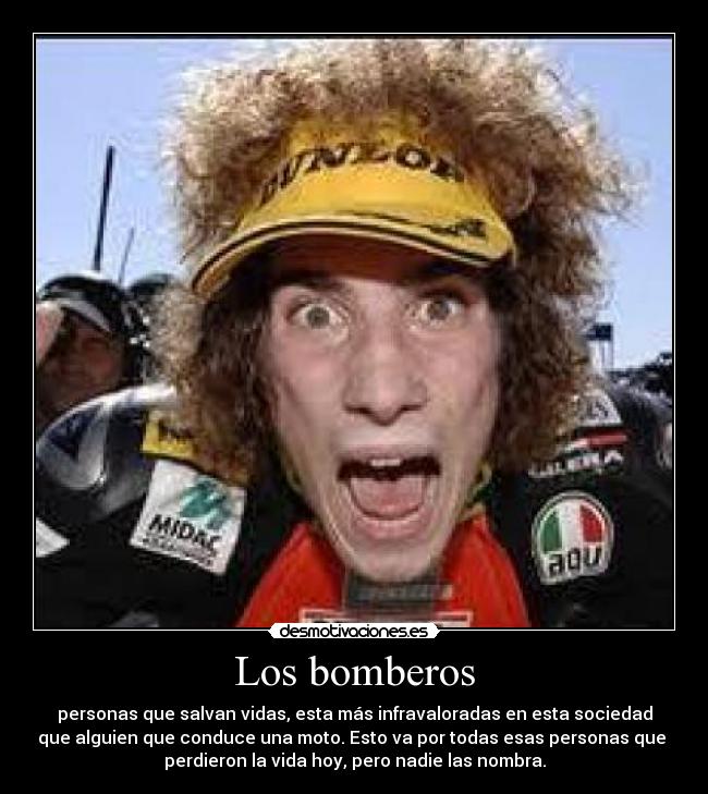 Los bomberos - personas que salvan vidas, esta más infravaloradas en esta sociedad
que alguien que conduce una moto. Esto va por todas esas personas que
perdieron la vida hoy, pero nadie las nombra.