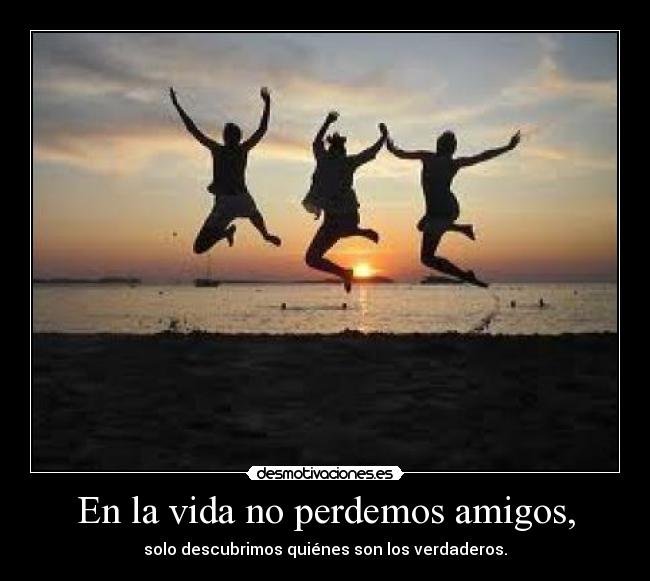 En la vida no perdemos amigos, - solo descubrimos quiénes son los verdaderos.