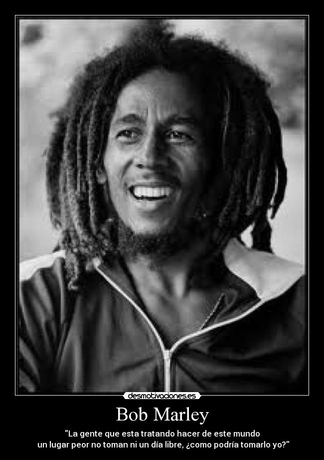 Bob Marley - La gente que esta tratando hacer de este mundo
un lugar peor no toman ni un día libre, ¿como podría tomarlo yo?