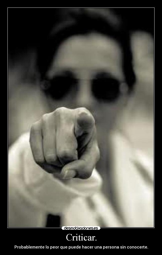 Criticar. - Probablemente lo peor que puede hacer una persona sin conocerte.
