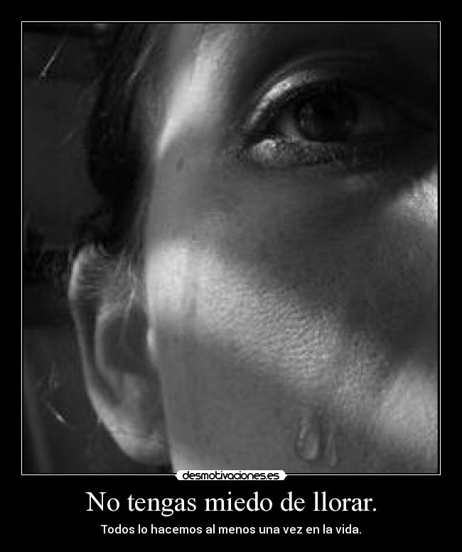 No tengas miedo de llorar. - Todos lo hacemos al menos una vez en la vida.