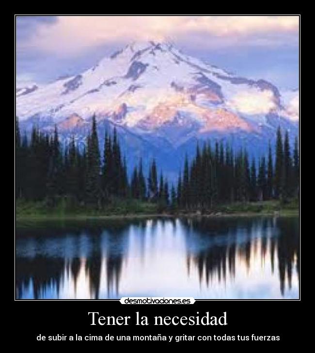 Tener la necesidad - de subir a la cima de una montaña y gritar con todas tus fuerzas