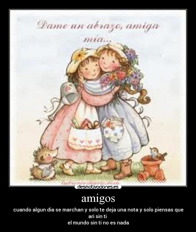 amigos - cuando algun dia se marchan y solo te deja una nota y solo piensas que ari sin ti 
el mundo sin ti no es nada