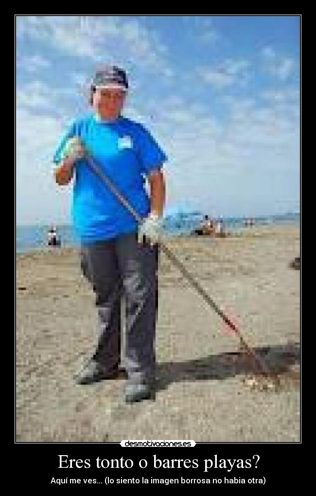 Eres tonto o barres playas? - Aquí me ves... (lo siento la imagen borrosa no habia otra)