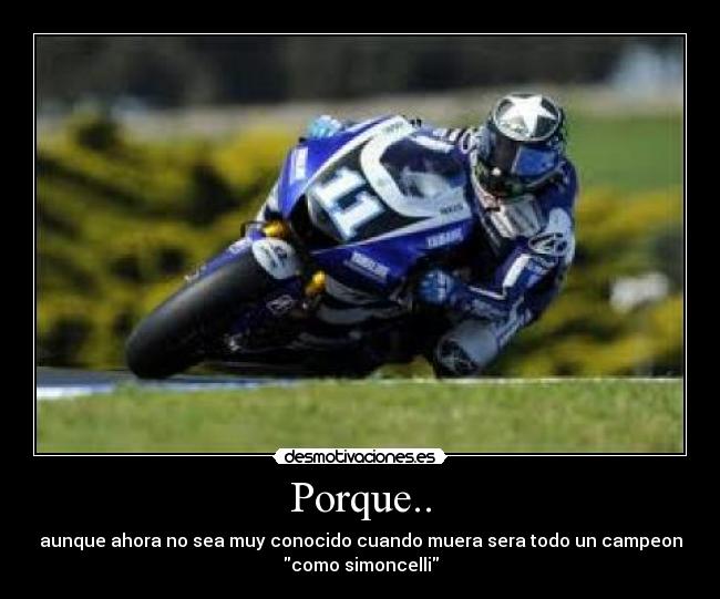 Porque.. - aunque ahora no sea muy conocido cuando muera sera todo un campeon
como simoncelli