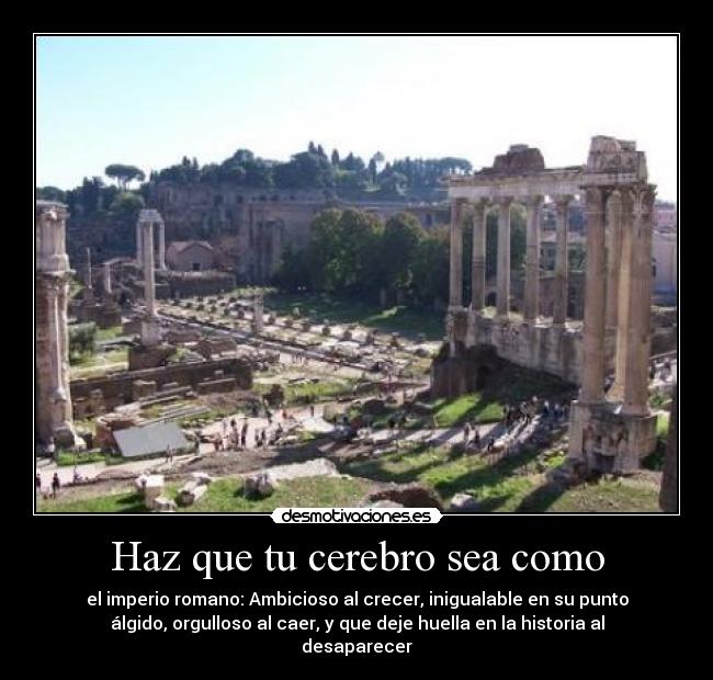 Haz que tu cerebro sea como - el imperio romano: Ambicioso al crecer, inigualable en su punto
álgido, orgulloso al caer, y que deje huella en la historia al
desaparecer