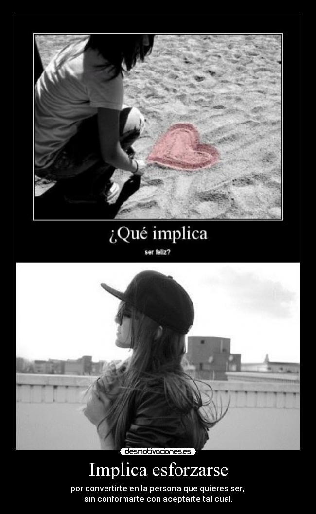 Implica esforzarse - por convertirte en la persona que quieres ser,
sin conformarte con aceptarte tal cual.
