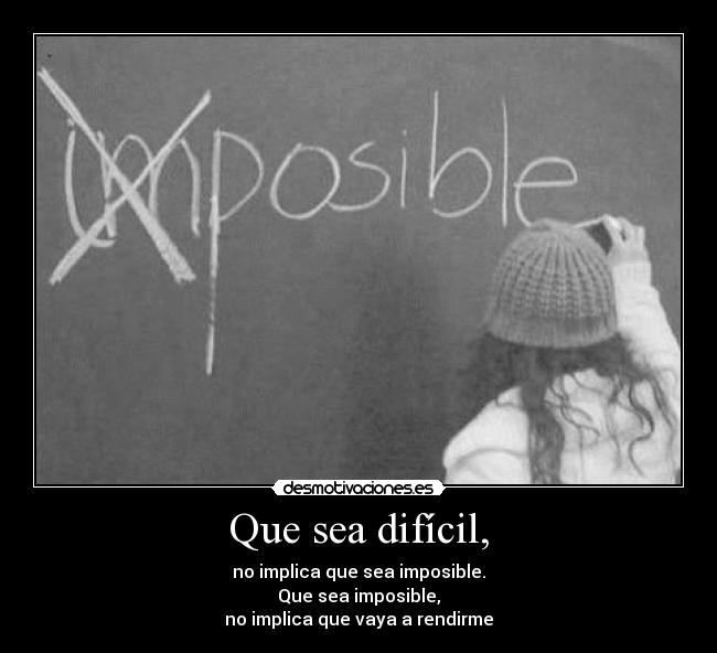 Que sea difícil, - no implica que sea imposible.
Que sea imposible,
no implica que vaya a rendirme