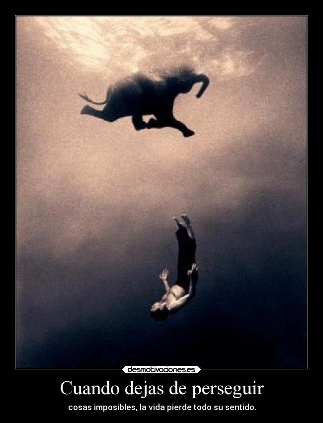 Cuando dejas de perseguir - cosas imposibles, la vida pierde todo su sentido.