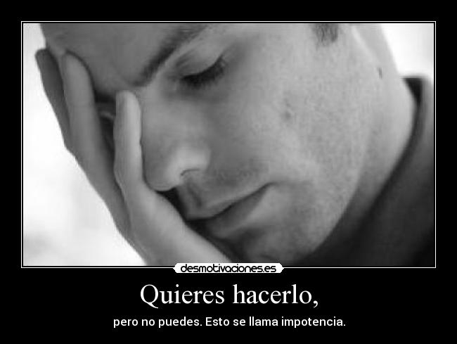 Quieres hacerlo, - pero no puedes. Esto se llama impotencia.