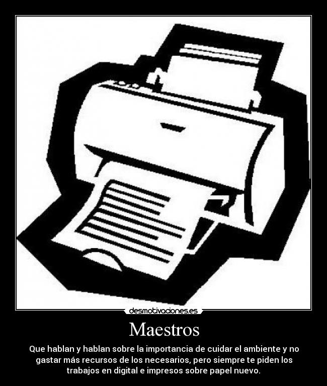 Maestros - Que hablan y hablan sobre la importancia de cuidar el ambiente y no
gastar más recursos de los necesarios, pero siempre te piden los
trabajos en digital e impresos sobre papel nuevo.