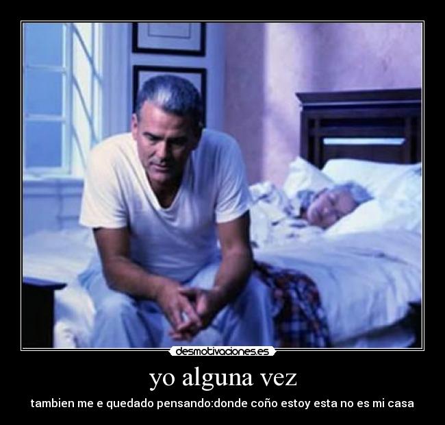 yo alguna vez - tambien me e quedado pensando:donde coño estoy esta no es mi casa