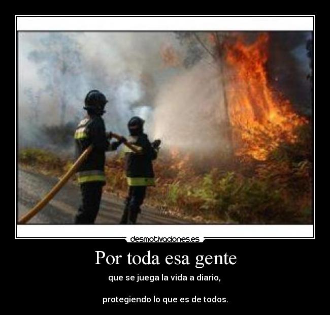 Por toda esa gente - que se juega la vida a diario,
protegiendo lo que es de todos.