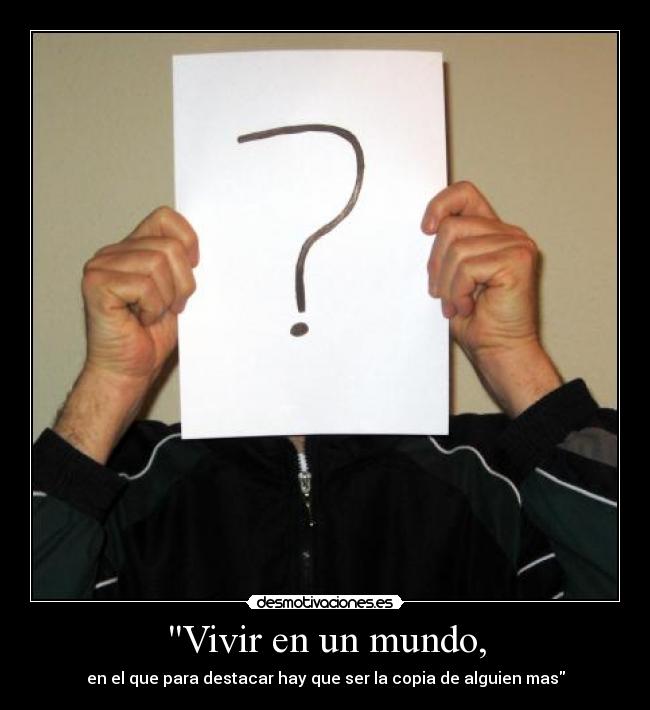 Vivir en un mundo, - en el que para destacar hay que ser la copia de alguien mas