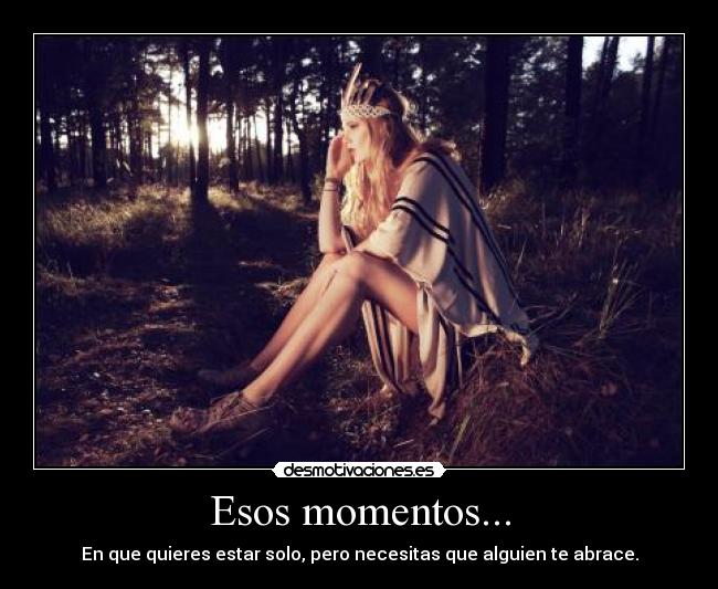 Esos momentos... - En que quieres estar solo, pero necesitas que alguien te abrace.