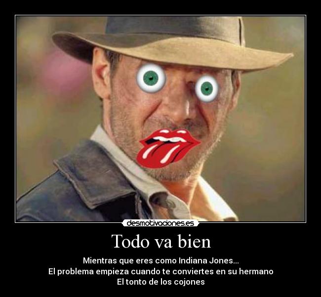 Todo va bien - Mientras que eres como Indiana Jones...
El problema empieza cuando te conviertes en su hermano
El tonto de los cojones