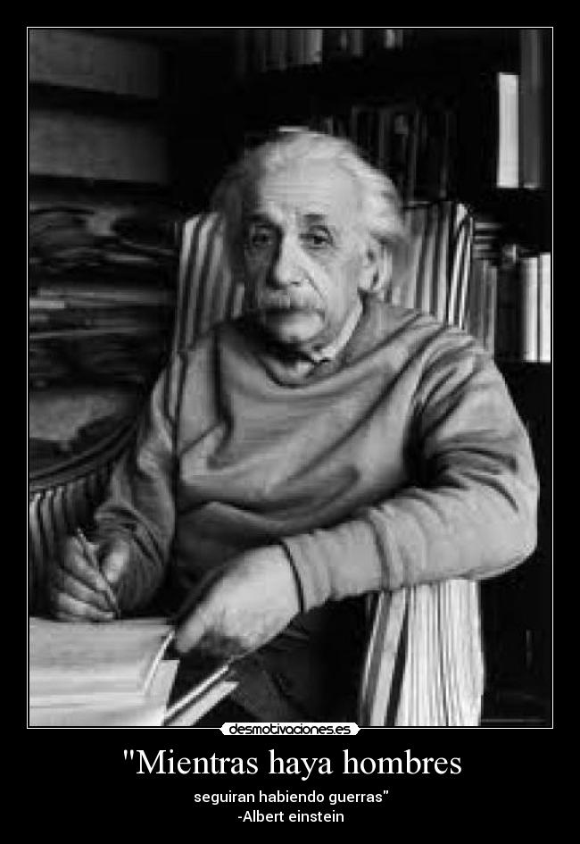 Mientras haya hombres - seguiran habiendo guerras
-Albert einstein