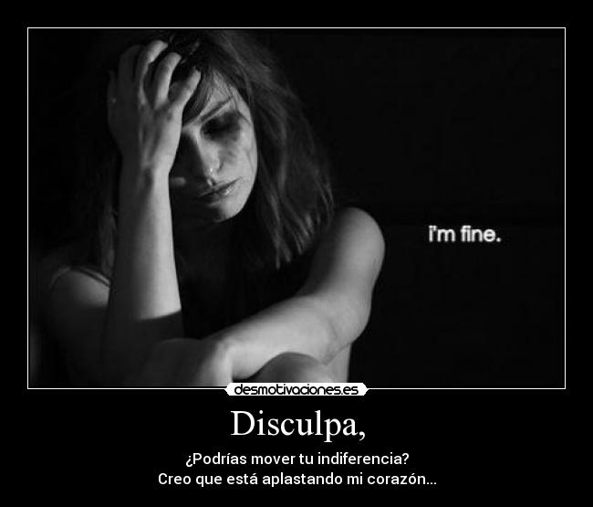 Disculpa, - ¿Podrías mover tu indiferencia?
Creo que está aplastando mi corazón...