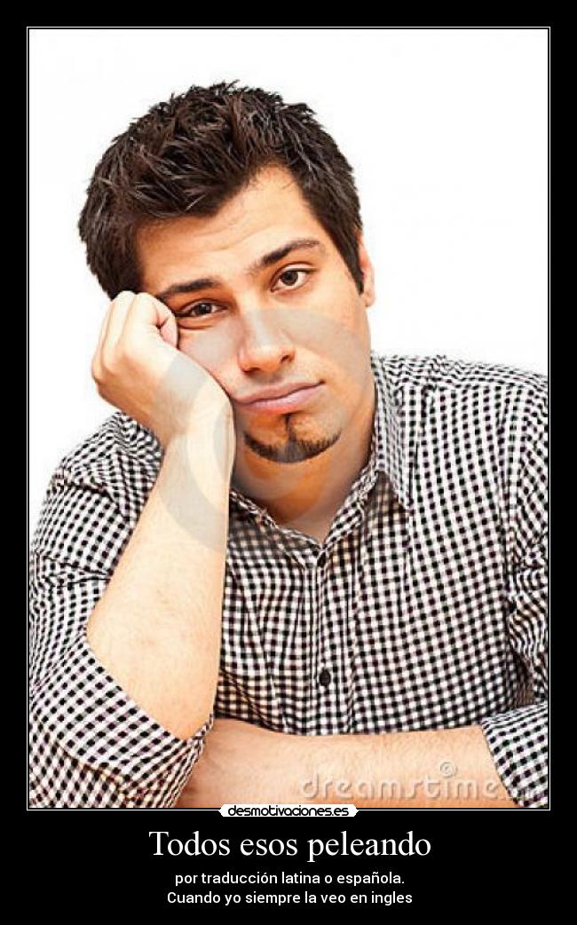 Todos esos peleando - por traducción latina o española.
Cuando yo siempre la veo en ingles
