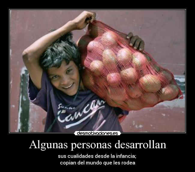 Algunas personas desarrollan - sus cualidades desde la infancia;
copian del mundo que les rodea