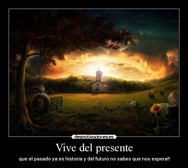 Vive del presente - que el pasado ya es historia y del futuro no sabes que nos espera!!