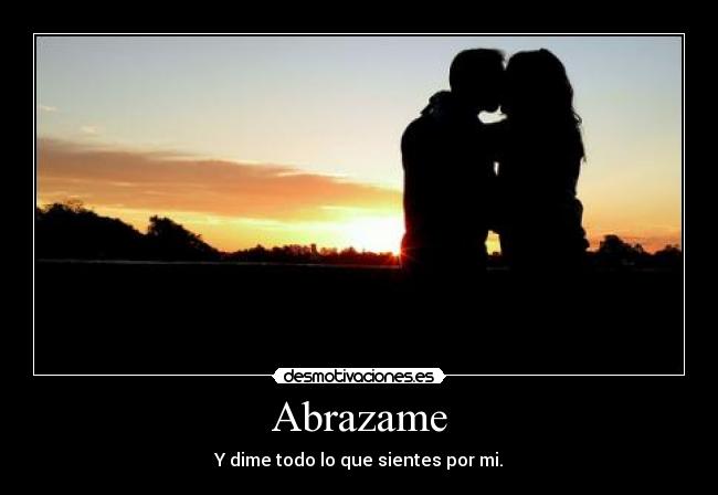 Abrazame - Y dime todo lo que sientes por mi.