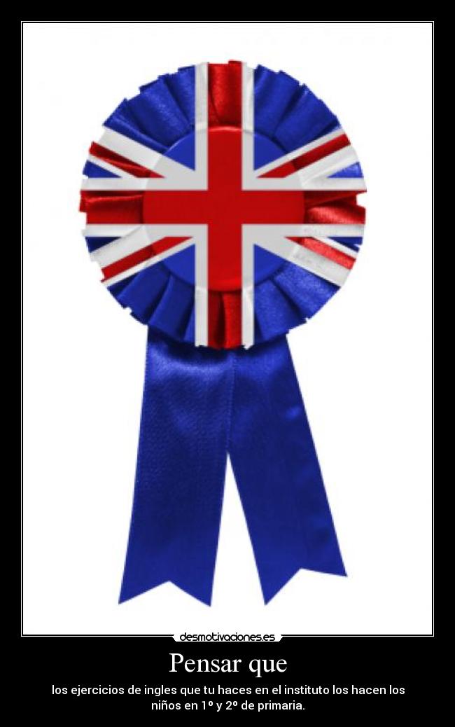 Pensar que - los ejercicios de ingles que tu haces en el instituto los hacen los
niños en 1º y 2º de primaria.