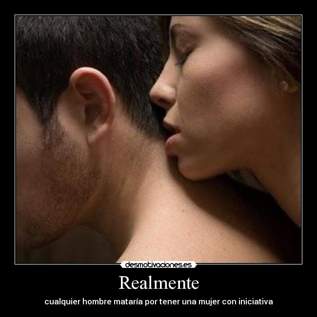 Realmente - cualquier hombre mataría por tener una mujer con iniciativa