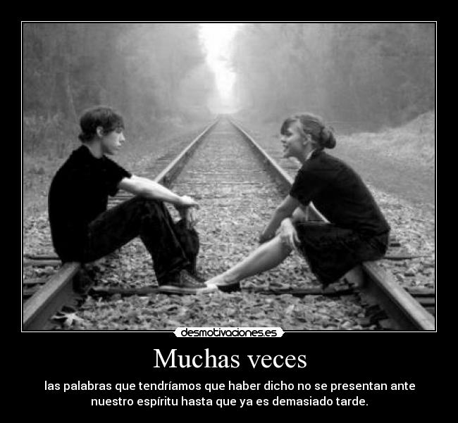 Muchas veces - las palabras que tendríamos que haber dicho no se presentan ante
nuestro espíritu hasta que ya es demasiado tarde.