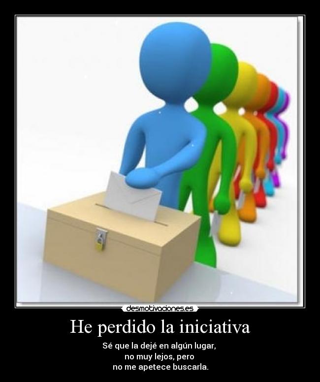 He perdido la iniciativa - Sé que la dejé en algún lugar,
no muy lejos, pero
no me apetece buscarla.