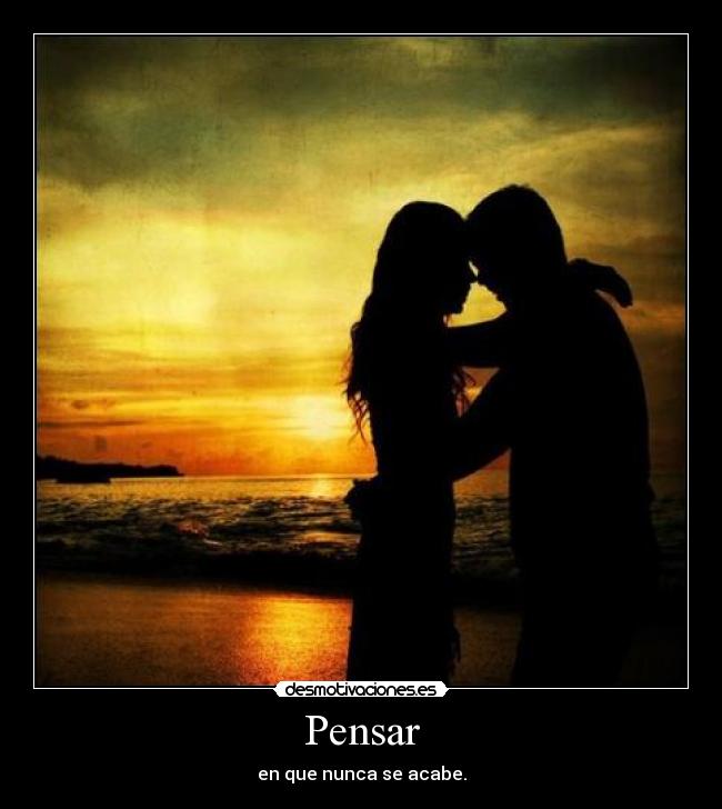 Pensar - en que nunca se acabe.