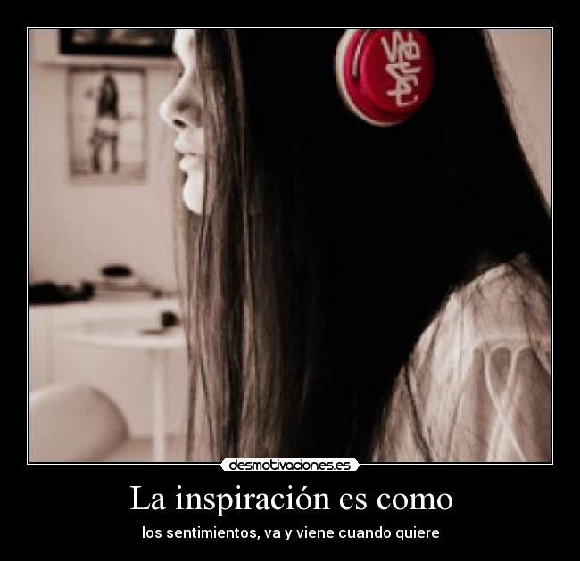 La inspiración es como - los sentimientos, va y viene cuando quiere