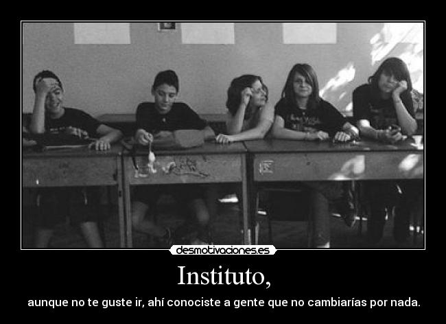 Instituto, - aunque no te guste ir, ahí conociste a gente que no cambiarías por nada.